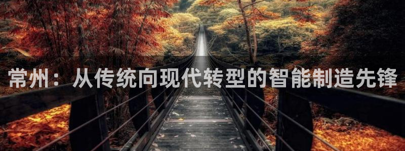 恒行娱乐吕74OOO5：常州：从传统向现代转型的智能制造先锋