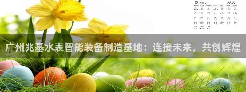 恒行娱乐度74ooo5聘霖：广州兆基水表智能装备制造基地：连