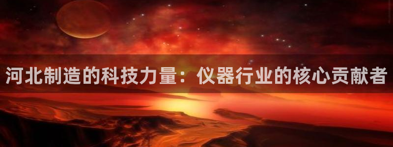 恒行招商老大诚挚 6ll5l：河北制造的科技力量：仪器行业的