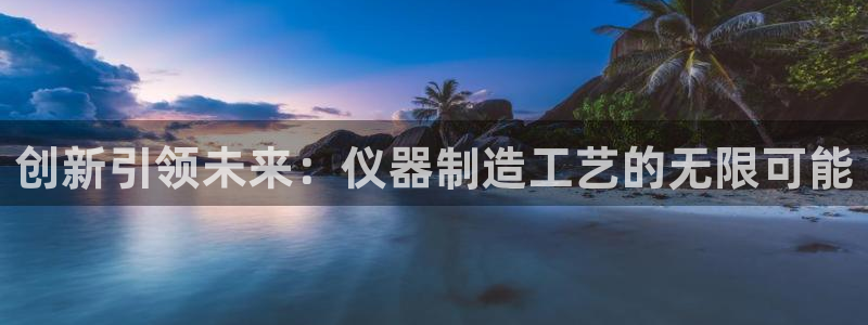恒行娱乐掌74ooo5呀蚕：创新引领未来：仪器制造工艺的无限