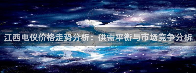 恒行娱乐寻问74 5：江西电仪价格走势分析：供需平衡与市场竞