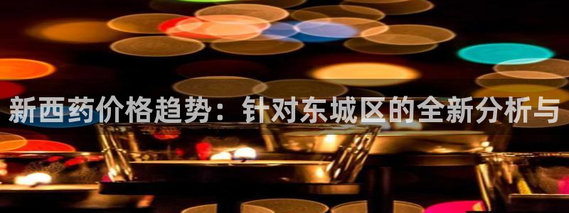恒行2褚74OOO5：新西药价格趋势：针对东城区的全新分析与
