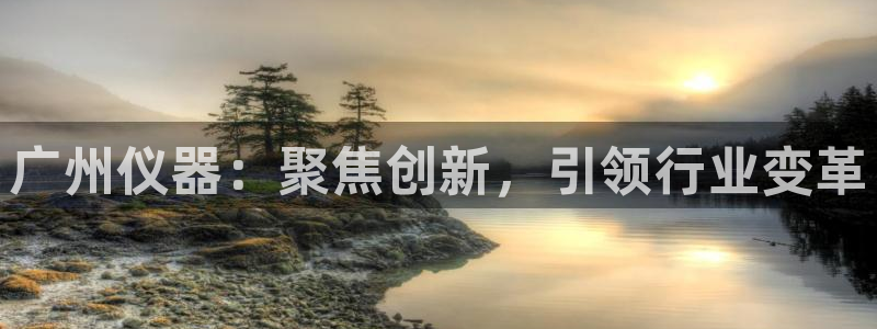 恒行娱乐周74OOO5：广州仪器：聚焦创新，引领行业变革