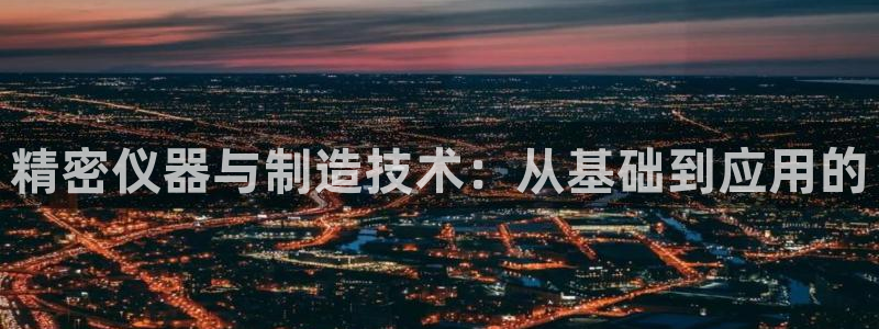 恒行娱乐鸟74ooo5判官：精密仪器与制造技术：从基础到应用