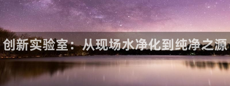 恒行2杨74OOO5：创新实验室：从现场水净化到纯净之源