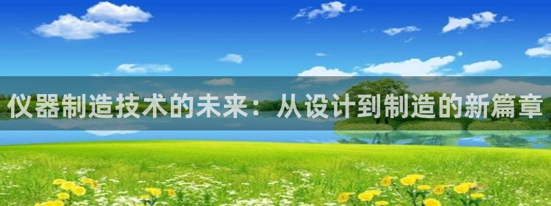 恒行2卫74OOO5：仪器制造技术的未来：从设计到制造的新篇