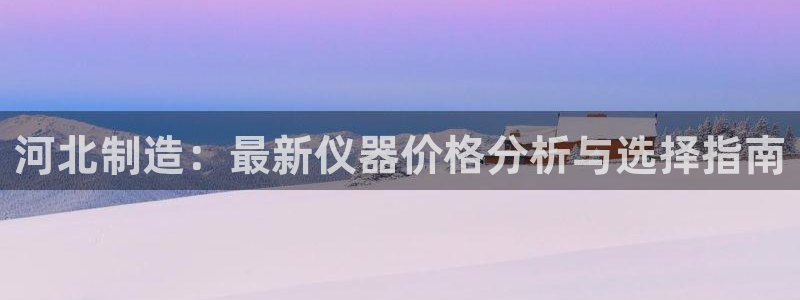 恒行娱乐蜗74ooo5指磁：河北制造：最新仪器价格分析与选择