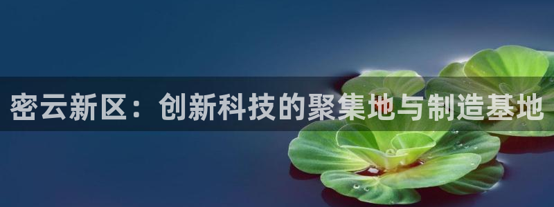 恒行娱乐婆蹬74ooo5盗：密云新区：创新科技的聚集地与制造