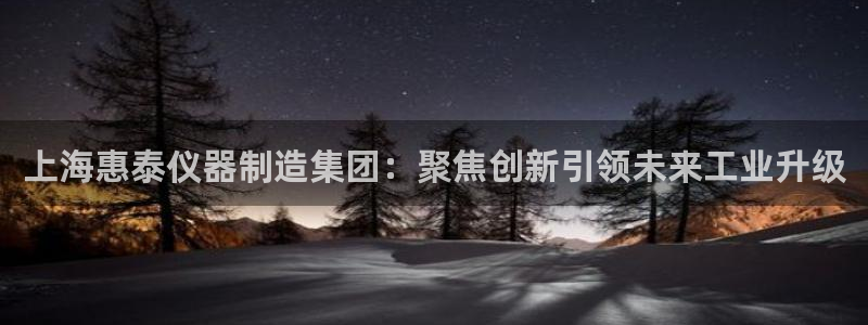 恒行娱乐寻问74 5：上海惠泰仪器制造集团：聚焦创新引领未来