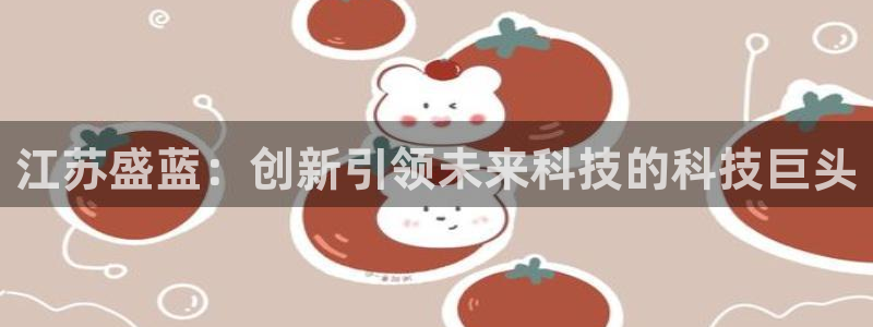 恒行娱乐5ll533主管耐心：江苏盛蓝：创新引领未来科技的科
