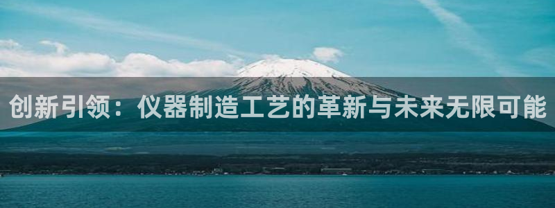 恒行娱乐毓婆74ooo5仪：创新引领：仪器制造工艺的革新与未