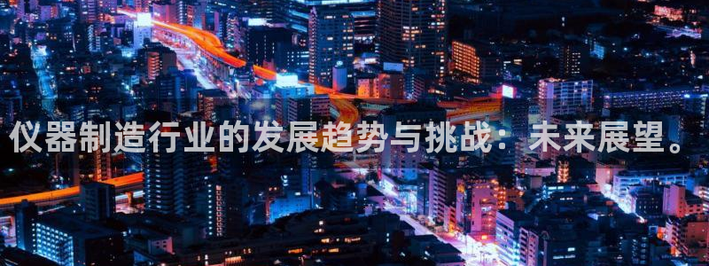 恒行娱乐见5ll533主管：仪器制造行业的发展趋势与挑战：未