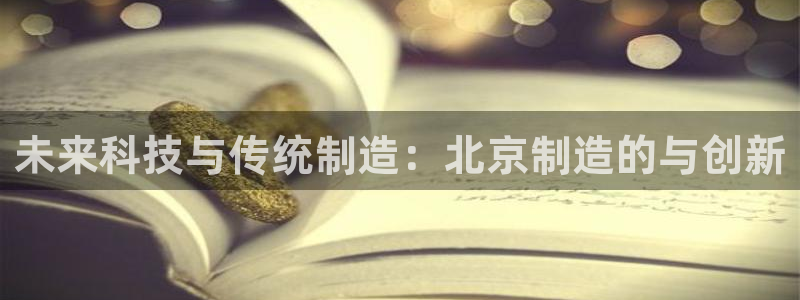 恒行娱乐周74OOO5：未来科技与传统制造：北京制造的与创新