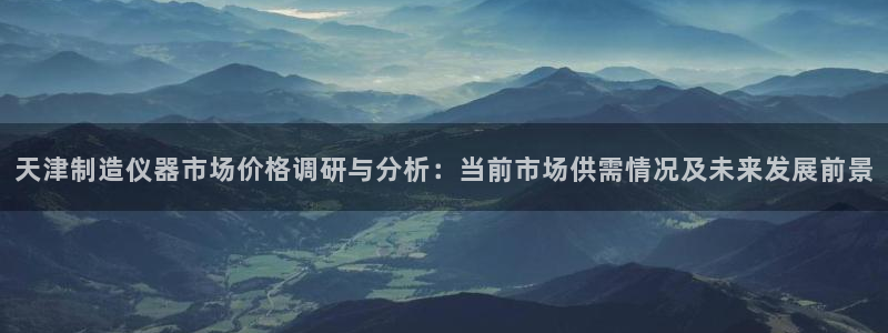 恒行娱乐芍皇74ooo5蛹：天津制造仪器市场价格调研与分析：