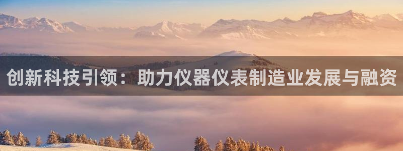 恒行娱乐蒋74OOO5：创新科技引领：助力仪器仪表制造业发展