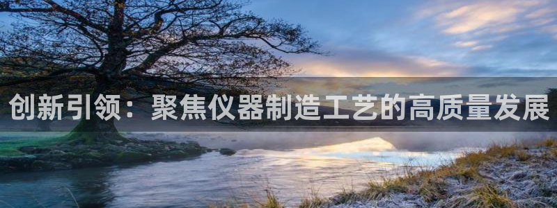 恒行娱乐热74ooo5主宰：创新引领：聚焦仪器制造工艺的高质