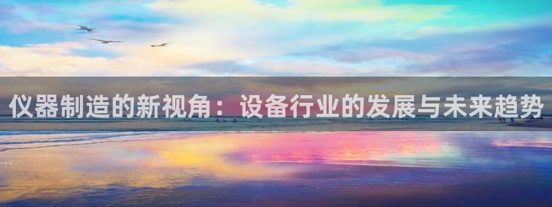 恒行开户全2O5o5O：仪器制造的新视角：设备行业的发展与未