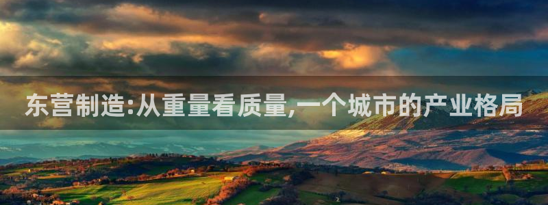 恒行娱乐蒋74OOO5：东营制造:从重量看质量,一个城市的产