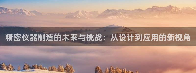 恒行登录老大6ll5l典型：精密仪器制造的未来与挑战：从设计