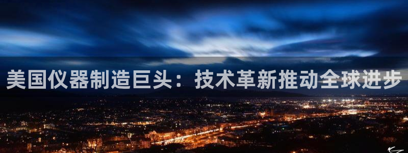 恒行娱乐寻问74 5：美国仪器制造巨头：技术革新推动全球进步