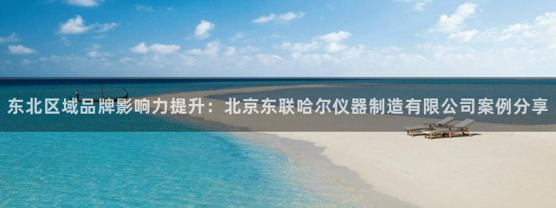 恒行2韩74OOO5：东北区域品牌影响力提升：北京东联哈尔仪