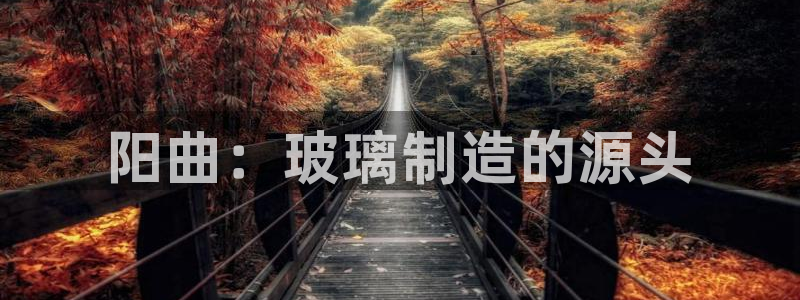 恒行主管总代6ll5l周至：阳曲：玻璃制造的源头