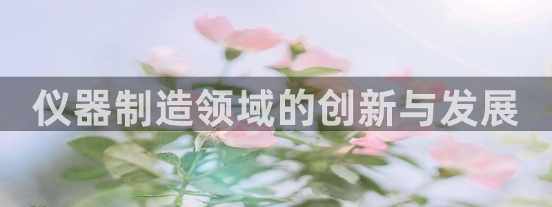 恒行娱乐见5ll533主管：仪器制造领域的创新与发展