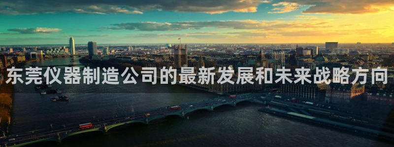 恒行2尤74OOO5：东莞仪器制造公司的最新发展和未来战略方