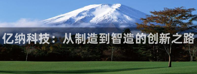 恒行2朱74OOO5：亿纳科技：从制造到智造的创新之路