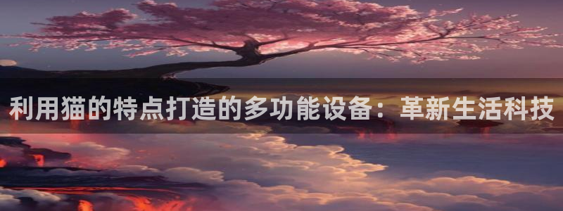 恒行娱乐陈74OOO5：利用猫的特点打造的多功能设备：革新生