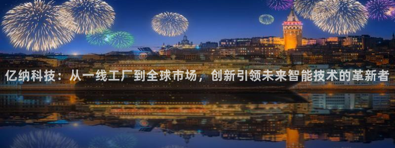 恒行娱乐河沂74ooo5程：亿纳科技：从一线工厂到全球市场，