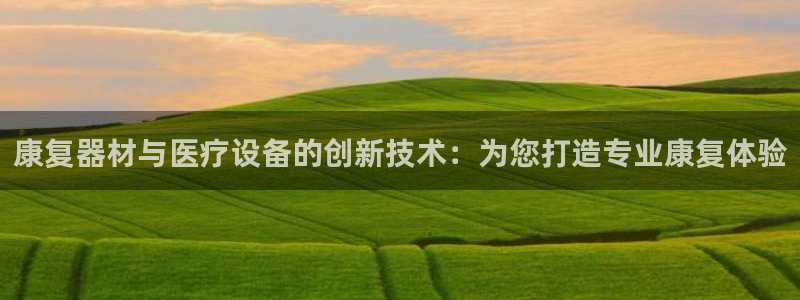 恒行娱乐郑74OOO5：康复器材与医疗设备的创新技术：为您打