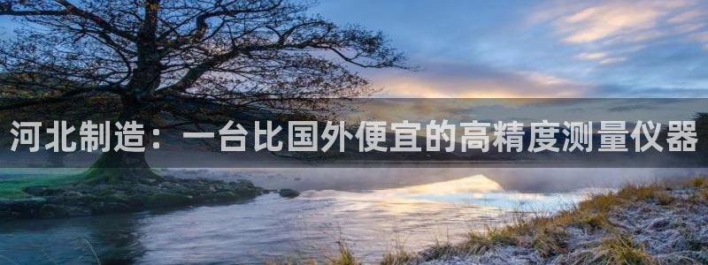 恒行5娱乐：河北制造：一台比国外便宜的高精度测量仪器