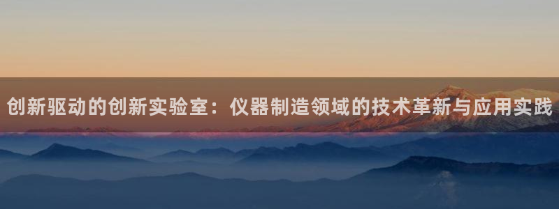 恒行娱乐5ll533主管耐心：创新驱动的创新实验室：仪器制造