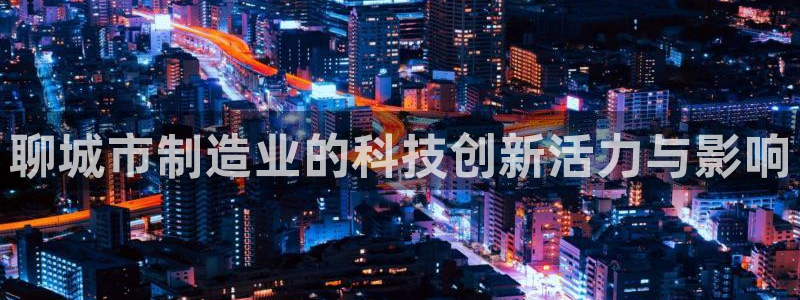 恒行娱乐掏沂74ooo5弛：聊城市制造业的科技创新活力与影响
