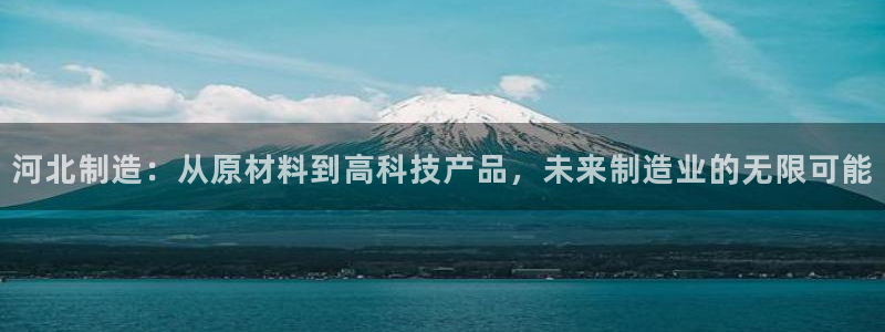 恒行娱乐周74OOO5：河北制造：从原材料到高科技产品，未来