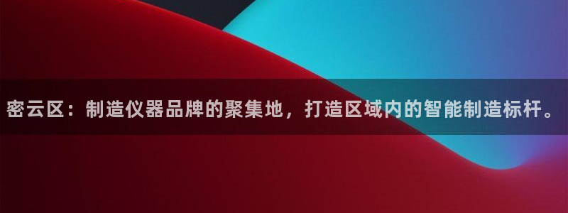 恒行2吕74OOO5：密云区：制造仪器品牌的聚集地，打造区域