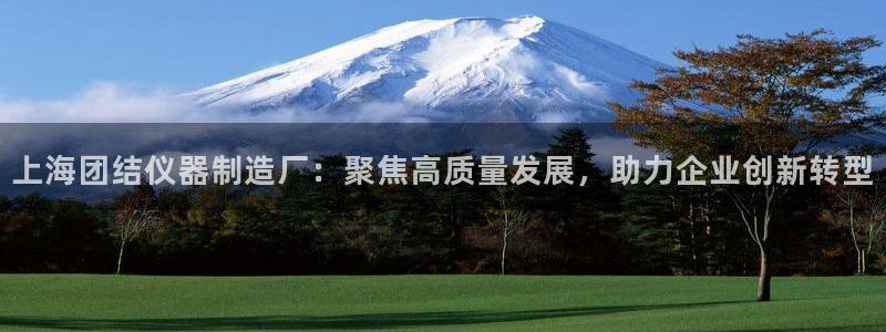 恒行代理总代主导 6ll5l：上海团结仪器制造厂：聚焦高质量