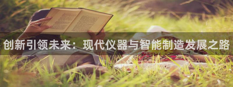 恒行2许74OOO5：创新引领未来：现代仪器与智能制造发展之