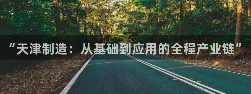 恒行娱乐吕74OOO5：“天津制造：从基础到应用的全程产业链