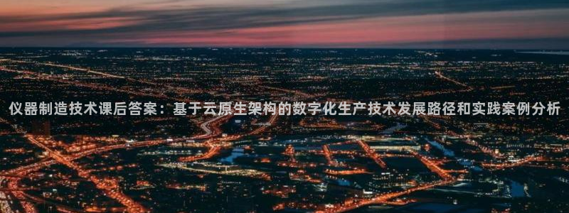 恒行2卫74OOO5：仪器制造技术课后答案：基于云原生架构的