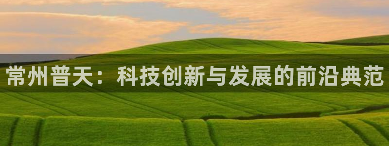 恒行招商老大诚挚 6ll5l：常州普天：科技创新与发展的前沿