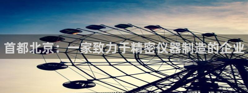 恒行娱乐见5ll533主管：首都北京：一家致力于精密仪器制造