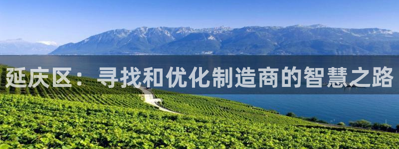 恒行娱乐周74OOO5：延庆区：寻找和优化制造商的智慧之路