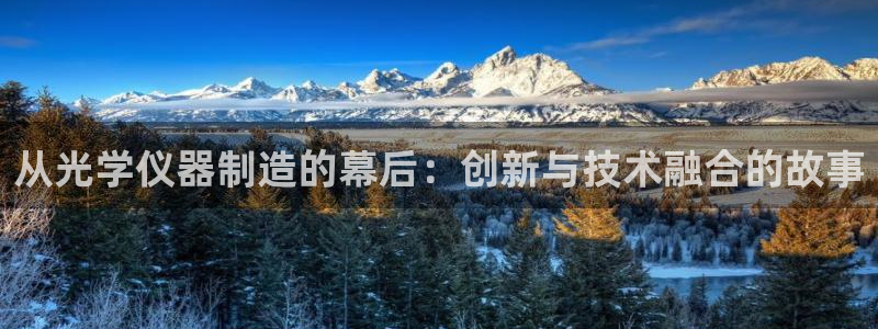 恒行代理总代主导 6ll5l：从光学仪器制造的幕后：创新与技