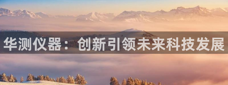 恒行娱乐周74OOO5：华测仪器：创新引领未来科技发展