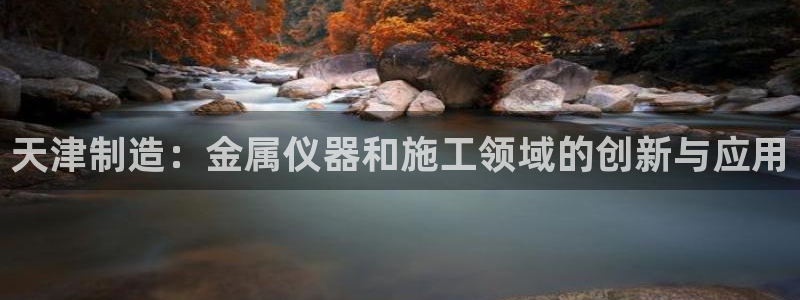 恒行娱乐毓婆74ooo5仪：天津制造：金属仪器和施工领域的创