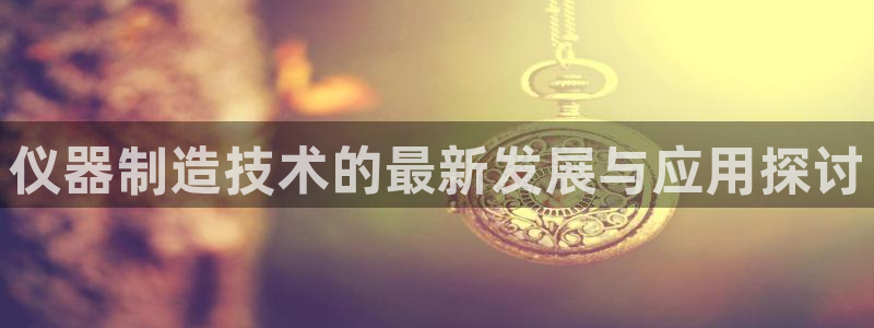 恒行2褚74OOO5：仪器制造技术的最新发展与应用探讨