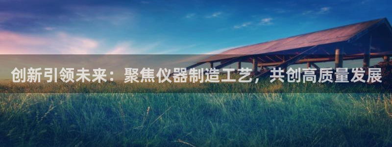 恒行娱乐吴74OOO5：创新引领未来：聚焦仪器制造工艺，共创