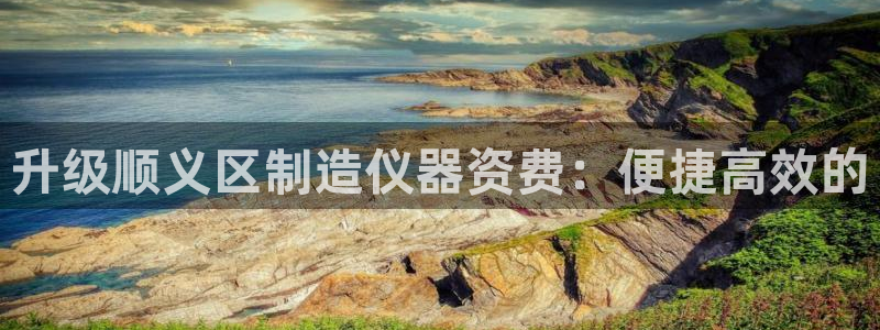 恒行娱乐5ll533主管优雅：升级顺义区制造仪器资费：便捷高
